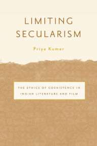 Title: Limiting Secularism: The Ethics of Coexistence in Indian Literature and Film, Author: Priya Kumar