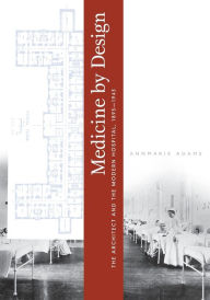 Title: Medicine by Design: The Architect and the Modern Hospital, 1893-1943, Author: Annmarie Adams
