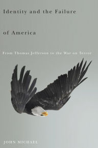 Title: Identity and the Failure of America: From Thomas Jefferson to the War on Terror, Author: John Michael