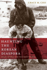 Title: Haunting the Korean Diaspora: Shame, Secrecy, and the Forgotten War, Author: Grace M. Cho