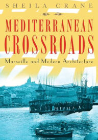 Title: Mediterranean Crossroads: Marseille and Modern Architecture, Author: Sheila Crane