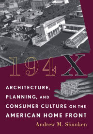 Title: 194X: Architecture, Planning, and Consumer Culture on the American Home Front, Author: Andrew M. Shanken