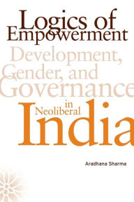 Title: Logics of Empowerment: Development, Gender, and Governance in Neoliberal India, Author: Aradhana Sharma
