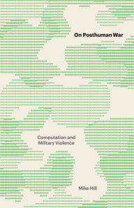 Title: On Posthuman War: Computation and Military Violence, Author: Mike Hill