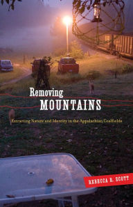 Title: Removing Mountains: Extracting Nature and Identity in the Appalachian Coalfields, Author: Rebecca R. Scott