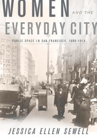 Title: Women and the Everyday City: Public Space in San Francisco, 1890-1915, Author: Jessica Ellen Sewell