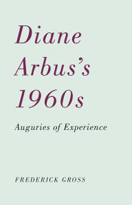 Title: Diane Arbus's 1960s: Auguries of Experience, Author: Frederick Gross