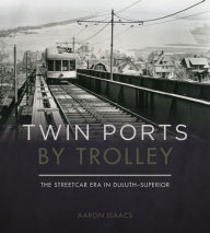 Title: Twin Ports by Trolley: The Streetcar Era in Duluth_Superior, Author: Aaron Isaacs