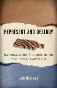 Title: Represent and Destroy: Rationalizing Violence in the New Racial Capitalism, Author: Jodi Melamed