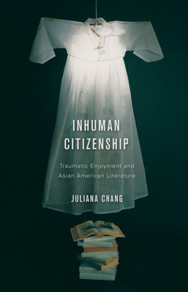 Inhuman Citizenship: Traumatic Enjoyment and Asian American Literature