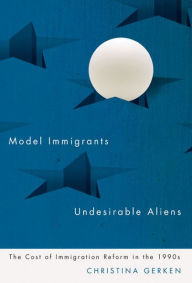 Title: Model Immigrants and Undesirable Aliens: The Cost of Immigration Reform in the 1990s, Author: Christina Gerken