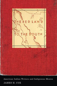 Title: The Red Land to the South: American Indian Writers and Indigenous Mexico, Author: James H. Cox