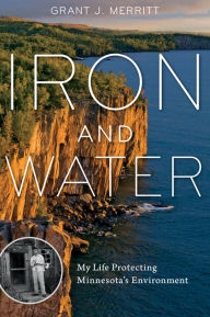 Title: Iron and Water: My Life Protecting Minnesota's Environment, Author: Grant J. Merritt