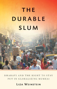 Title: The Durable Slum: Dharavi and the Right to Stay Put in Globalizing Mumbai, Author: Liza Weinstein