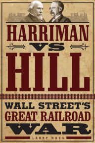 Title: Harriman vs. Hill: Wall Street's Great Railroad War, Author: Larry Haeg