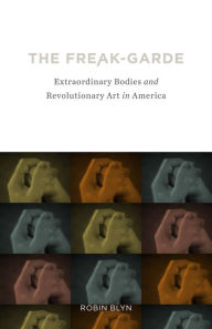 Title: The Freak-garde: Extraordinary Bodies and Revolutionary Art in America, Author: Robin Blyn