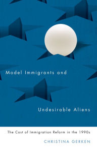 Title: Model Immigrants and Undesirable Aliens: The Cost of Immigration Reform in the 1990s, Author: Christina Gerken