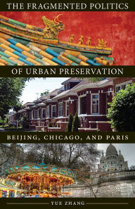 Title: The Fragmented Politics of Urban Preservation: Beijing, Chicago, and Paris, Author: Yue Zhang