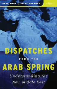 Title: Dispatches from the Arab Spring: Understanding the New Middle East, Author: Paul Amar