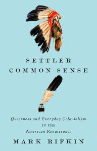 Title: Settler Common Sense: Queerness and Everyday Colonialism in the American Renaissance, Author: Mark Rifkin