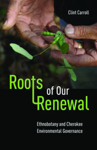 Title: Roots of Our Renewal: Ethnobotany and Cherokee Environmental Governance, Author: Clint Carroll