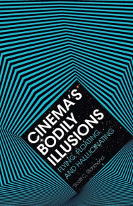 Title: Cinema's Bodily Illusions: Flying, Floating, and Hallucinating, Author: Scott C. Richmond