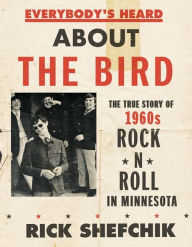 Title: Everybody's Heard about the Bird: The True Story of 1960s Rock 'n' Roll in Minnesota, Author: Rick Shefchik