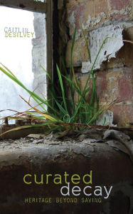 Title: Curated Decay: Heritage beyond Saving, Author: Caitlin DeSilvey