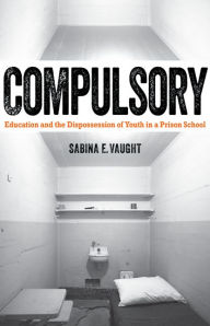 Title: Compulsory: Education and the Dispossession of Youth in a Prison School, Author: Sabina E. Vaught