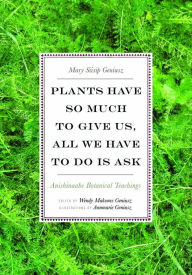Title: Plants Have So Much to Give Us, All We Have to Do Is Ask: Anishinaabe Botanical Teachings, Author: Mary Siisip Geniusz