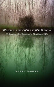 Title: Water and What We Know: Following the Roots of a Northern Life, Author: Karen Babine