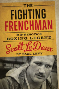 Title: The Fighting Frenchman: Minnesota's Boxing Legend Scott LeDoux, Author: Paul Levy