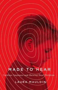 Title: Made to Hear: Cochlear Implants and Raising Deaf Children, Author: Laura Mauldin