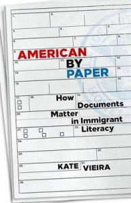 Title: American by Paper: How Documents Matter in Immigrant Literacy, Author: Kate Vieira