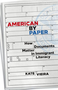 Title: American by Paper: How Documents Matter in Immigrant Literacy, Author: Kate Vieira
