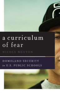 Title: A Curriculum of Fear: Homeland Security in U.S. Public Schools, Author: Nicole Nguyen