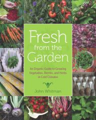 Title: Fresh from the Garden: An Organic Guide to Growing Vegetables, Berries, and Herbs in Cold Climates, Author: John Whitman
