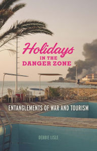 Title: Holidays in the Danger Zone: Entanglements of War and Tourism, Author: Debbie Lisle
