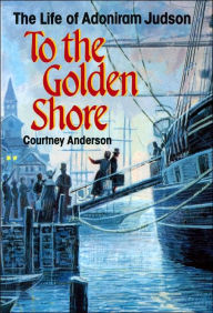 Title: To the Golden Shore: The Life of Adoniram Judson, Author: Courtney Anderson