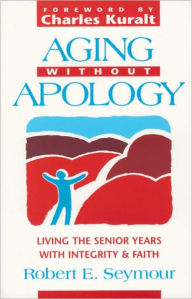 Title: Aging without Apology: Living the Senior Years with Integrity and Faith, Author: Robert E. Seymour