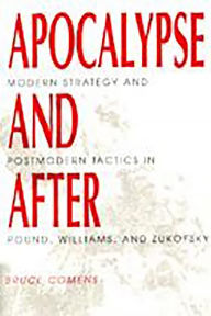Title: Apocalypse and After: Modern Strategy and Postmodern Tactics in Pound, Williams, and Zukofsky, Author: Bruce Comens