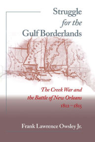 Title: Struggle for the Gulf Borderlands: The Creek War and the Battle of New Orleans, 1812-1815 / Edition 1, Author: Frank L. Owsley Jr