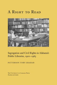 Title: A Right to Read: Segregation and Civil Rights in Alabama's Public Libraries, 1900-1965, Author: Patterson Toby Graham