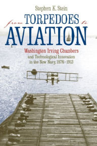 Title: From Torpedoes to Aviation: Washington Irving Chambers & Technological Innovation in the New Navy 1876 to 1913, Author: Stephen K. Stein