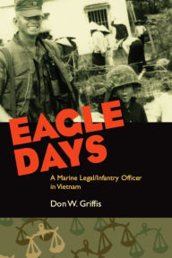 Title: Eagle Days: A Marine Legal/Infantry Officer in Vietnam, Author: Donald W. Griffis