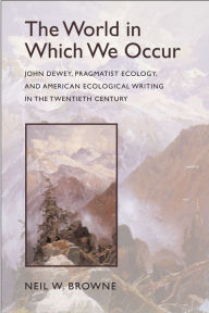 Title: The World in Which We Occur: John Dewey, Pragmatist Ecology, and American Ecological Writing in the Twentieth Century / Edition 1, Author: Neil W. Browne