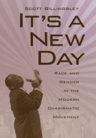 Title: It's a New Day: Race and Gender in the Modern Charismatic Movement, Author: Scott Billingsley Ph.D.