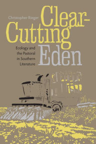 Title: Clear-Cutting Eden: Ecology and the Pastoral in Southern Literature, Author: Christopher Rieger