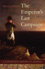 Title: The Emperor's Last Campaign: A Napoleonic Empire in America, Author: Emilio Ocampo