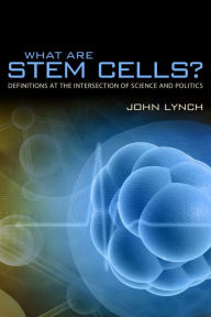 Title: What Are Stem Cells?: Definitions at the Intersection of Science and Politics, Author: John Alexander Lynch